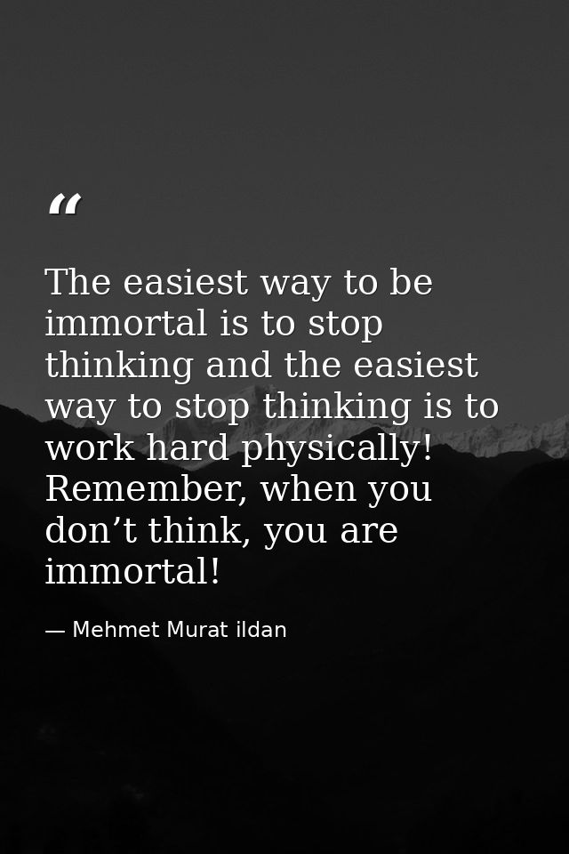 The easiest way to be immortal is to stop thinking and the easiest way to stop thinking is to work hard physically! Reme — Mehmet Murat ildan