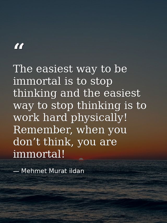 The easiest way to be immortal is to stop thinking and the easiest way to stop thinking is to work hard physically! Reme — Mehmet Murat ildan