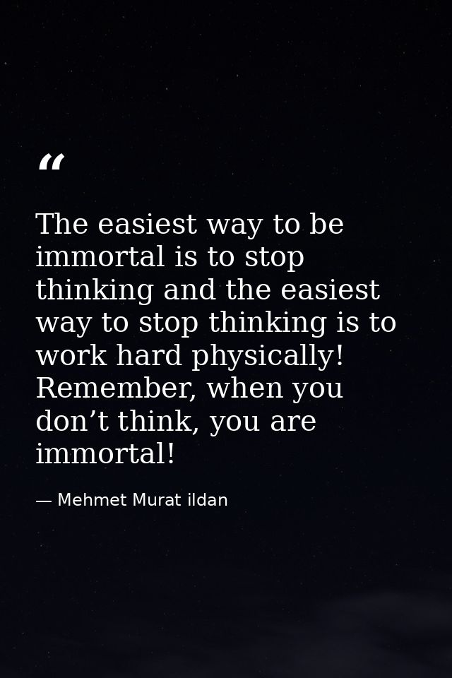 The easiest way to be immortal is to stop thinking and the easiest way to stop thinking is to work hard physically! Reme — Mehmet Murat ildan