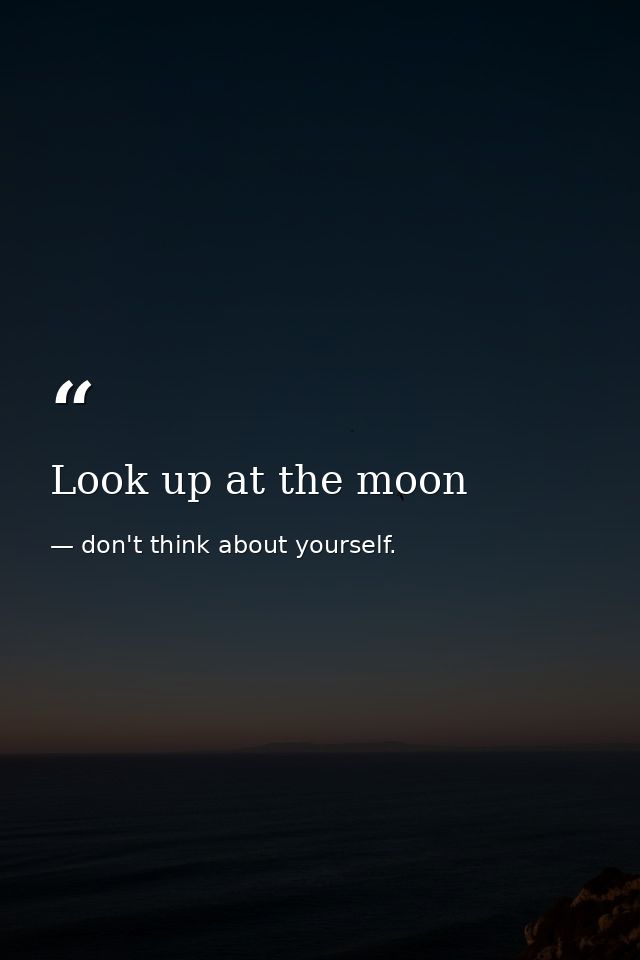 Look up at the moon — don't think about yourself.