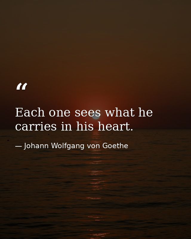 Each one sees what he carries in his heart. — Johann Wolfgang von Goethe