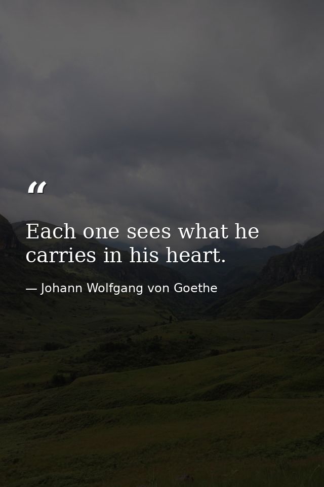 Each one sees what he carries in his heart. — Johann Wolfgang von Goethe