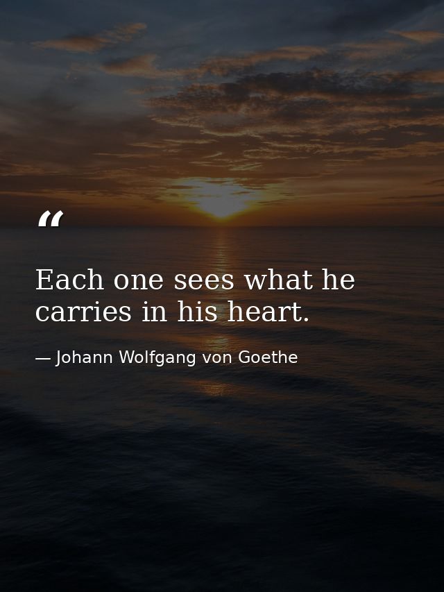 Each one sees what he carries in his heart. — Johann Wolfgang von Goethe