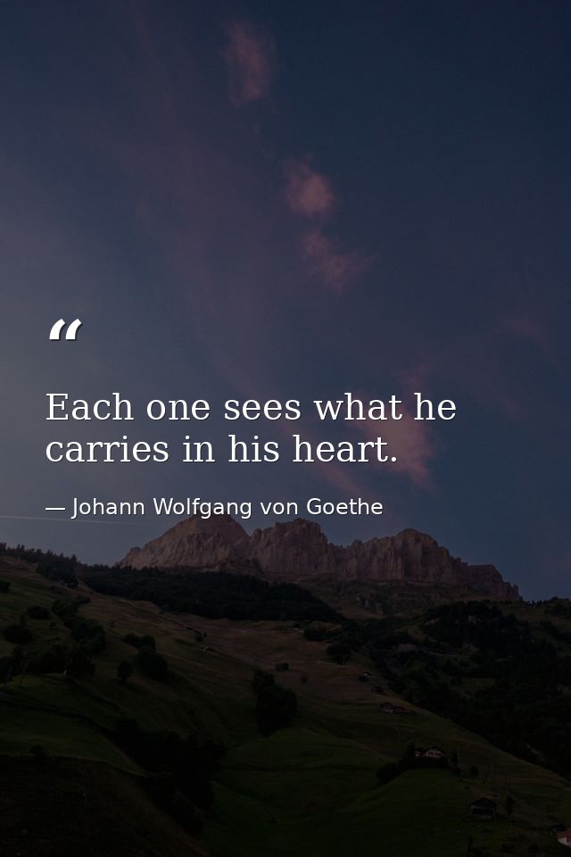 Each one sees what he carries in his heart. — Johann Wolfgang von Goethe