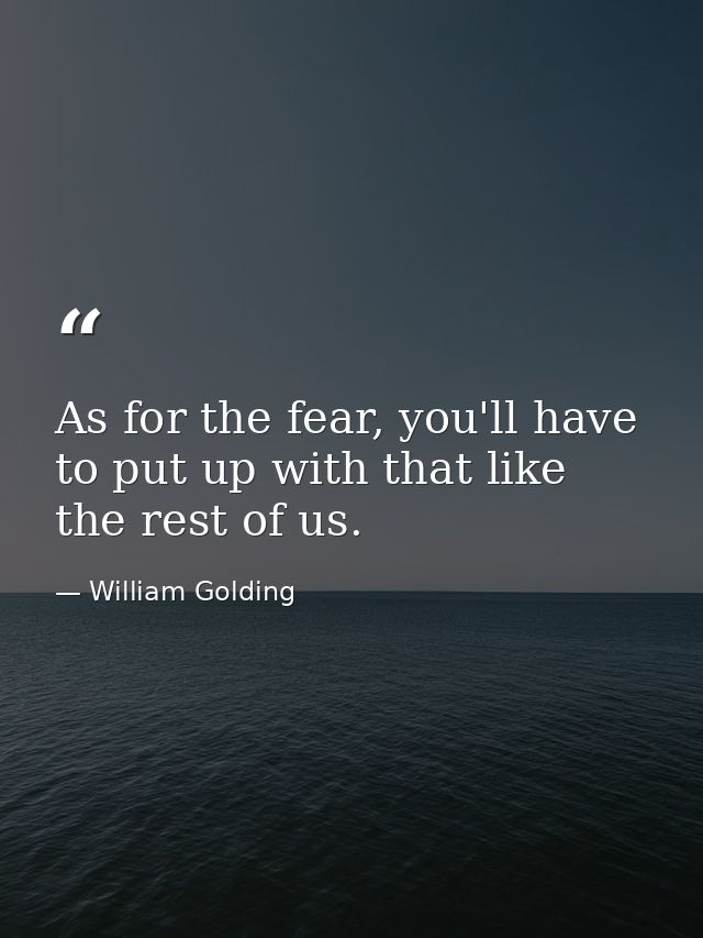 As for the fear, you'll have to put up with that like the rest of us. — William Golding