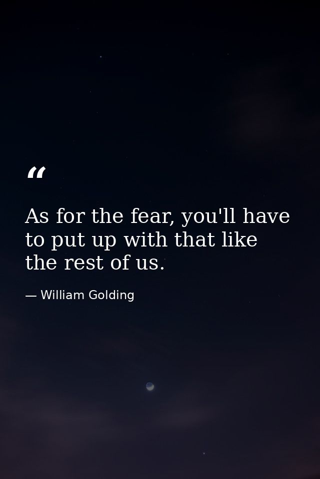 As for the fear, you'll have to put up with that like the rest of us. — William Golding