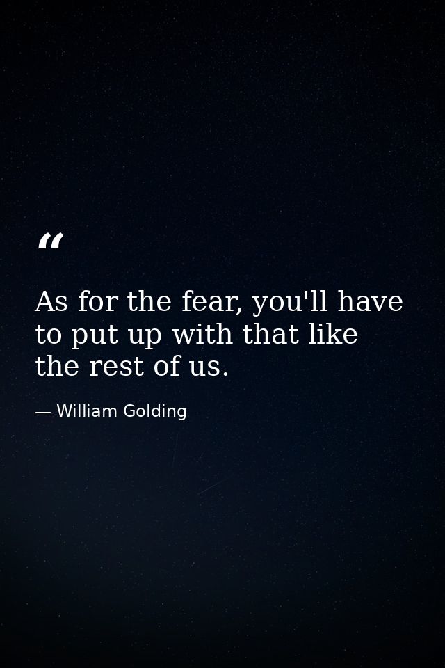 As for the fear, you'll have to put up with that like the rest of us. — William Golding