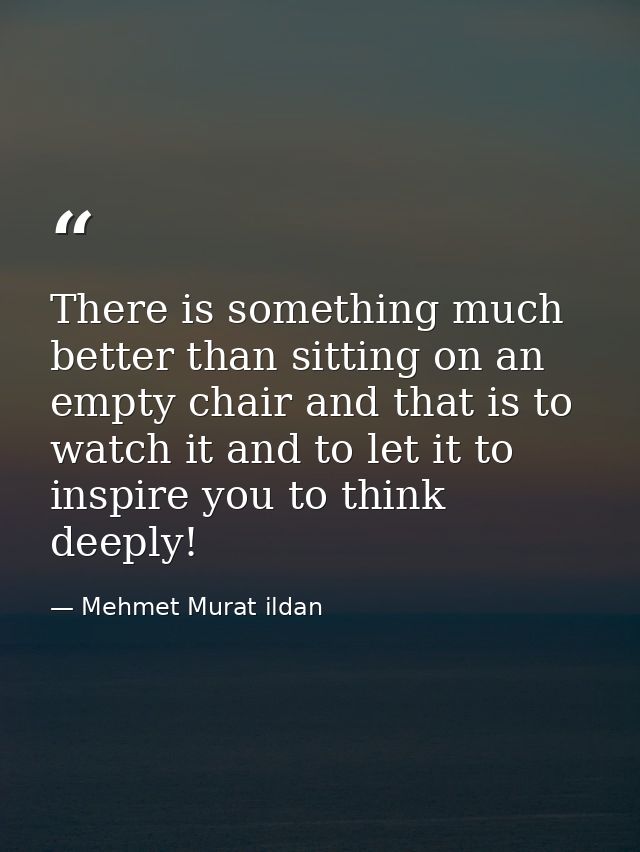 There is something much better than sitting on an empty chair and that is to watch it and to let it to inspire you to th — Mehmet Murat ildan