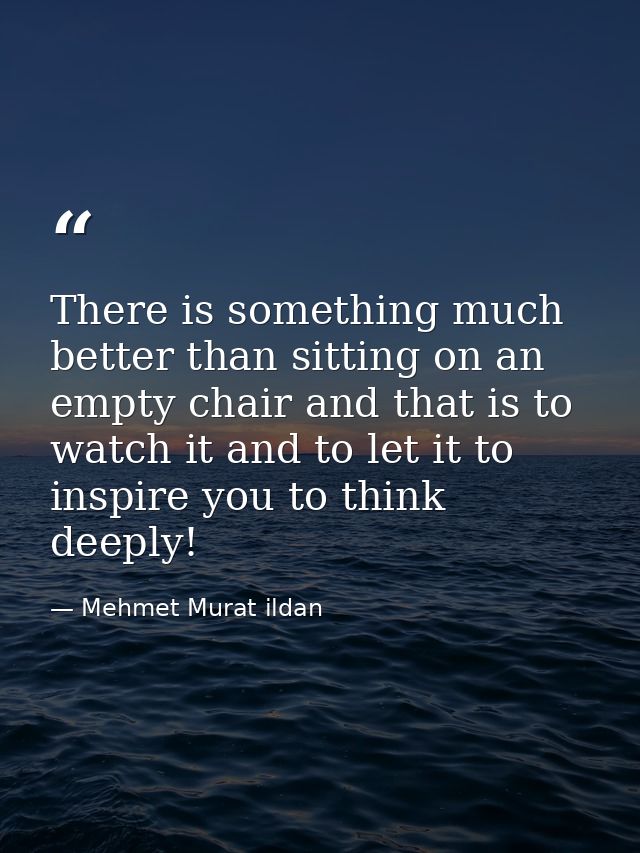 There is something much better than sitting on an empty chair and that is to watch it and to let it to inspire you to th — Mehmet Murat ildan