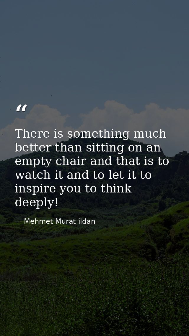 There is something much better than sitting on an empty chair and that is to watch it and to let it to inspire you to th — Mehmet Murat ildan