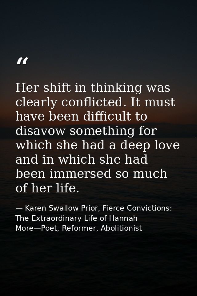Her shift in thinking was clearly conflicted. It must have been difficult to disavow something for which she had a deep  — Karen Swallow Prior, Fierce Convictions: The Extraordinary Life of Hannah More—Poet, Reformer, Abolitionist