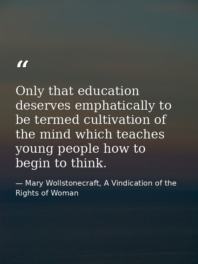 Only that education deserves emphatically to be termed cultivation of the mind which teaches young people how to begin t — Mary Wollstonecraft, A Vindication of the Rights of Woman