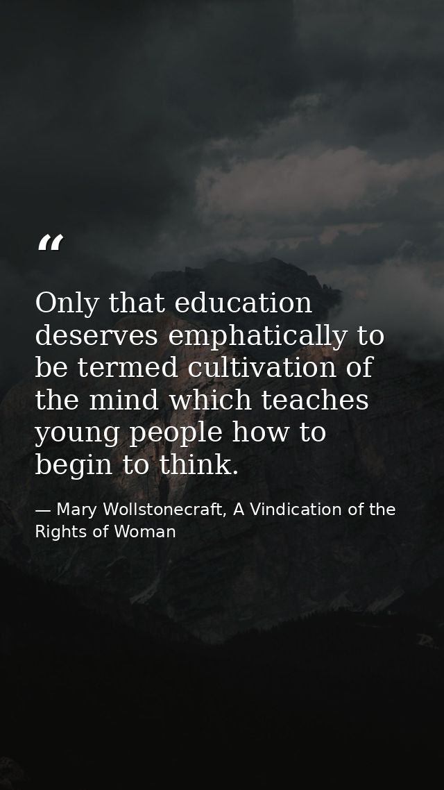 Only that education deserves emphatically to be termed cultivation of the mind which teaches young people how to begin t — Mary Wollstonecraft, A Vindication of the Rights of Woman