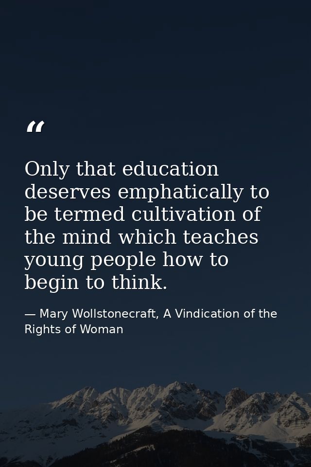 Only that education deserves emphatically to be termed cultivation of the mind which teaches young people how to begin t — Mary Wollstonecraft, A Vindication of the Rights of Woman