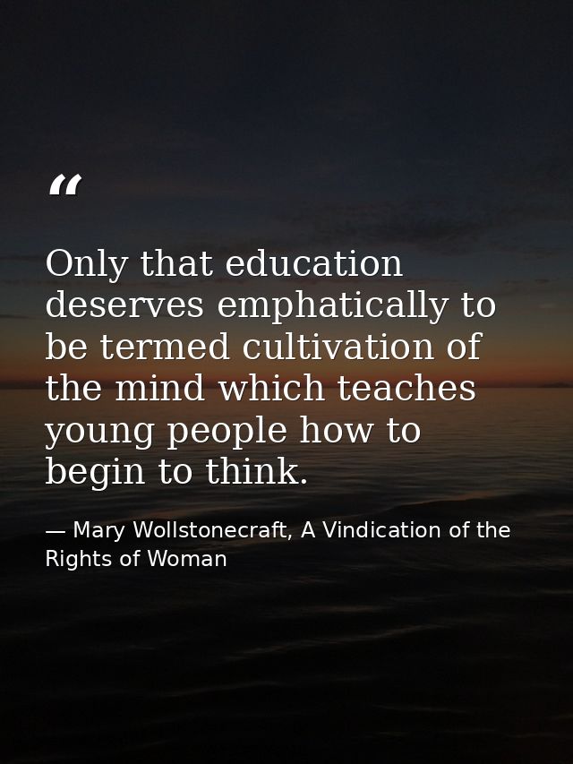 Only that education deserves emphatically to be termed cultivation of the mind which teaches young people how to begin t — Mary Wollstonecraft, A Vindication of the Rights of Woman