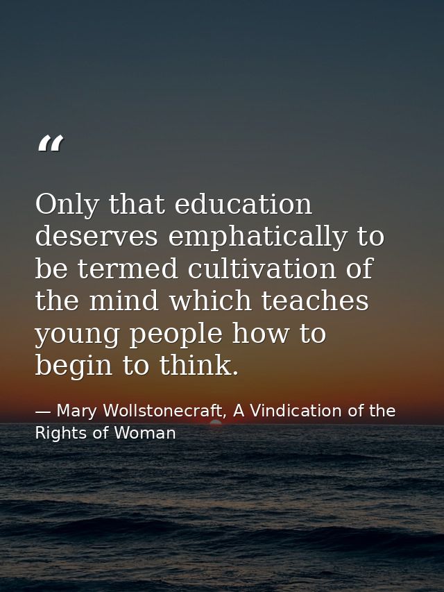 Only that education deserves emphatically to be termed cultivation of the mind which teaches young people how to begin t — Mary Wollstonecraft, A Vindication of the Rights of Woman