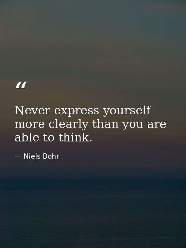 Never express yourself more clearly than you are able to think. — Niels Bohr