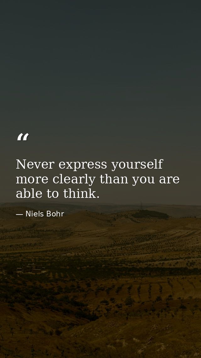Never express yourself more clearly than you are able to think. — Niels Bohr