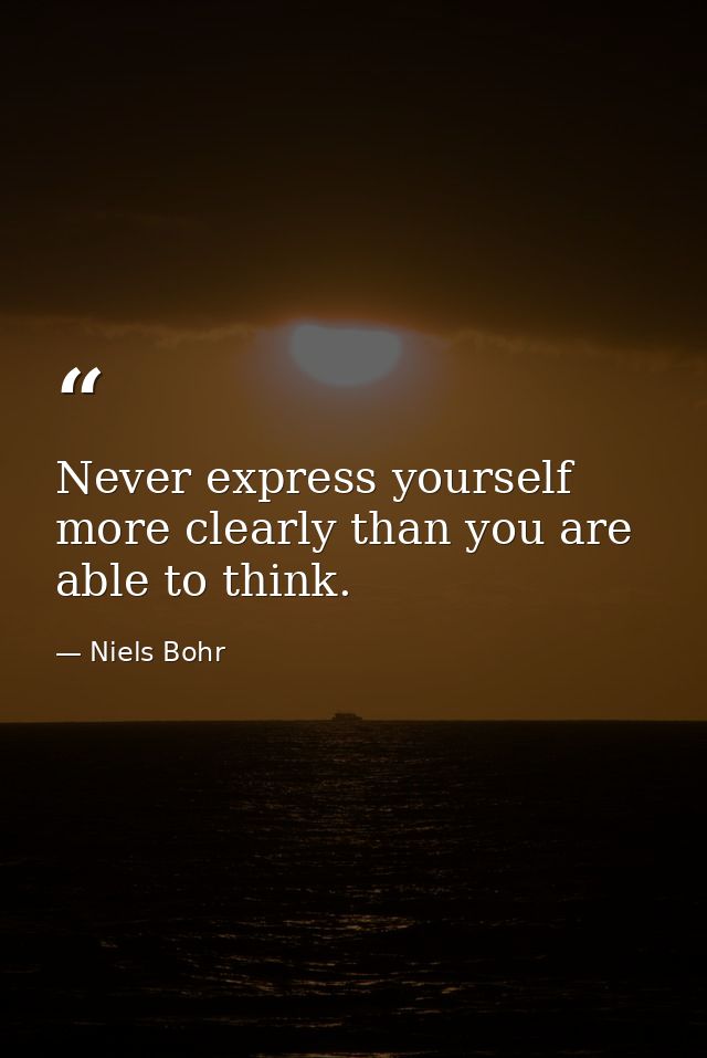 Never express yourself more clearly than you are able to think. — Niels Bohr