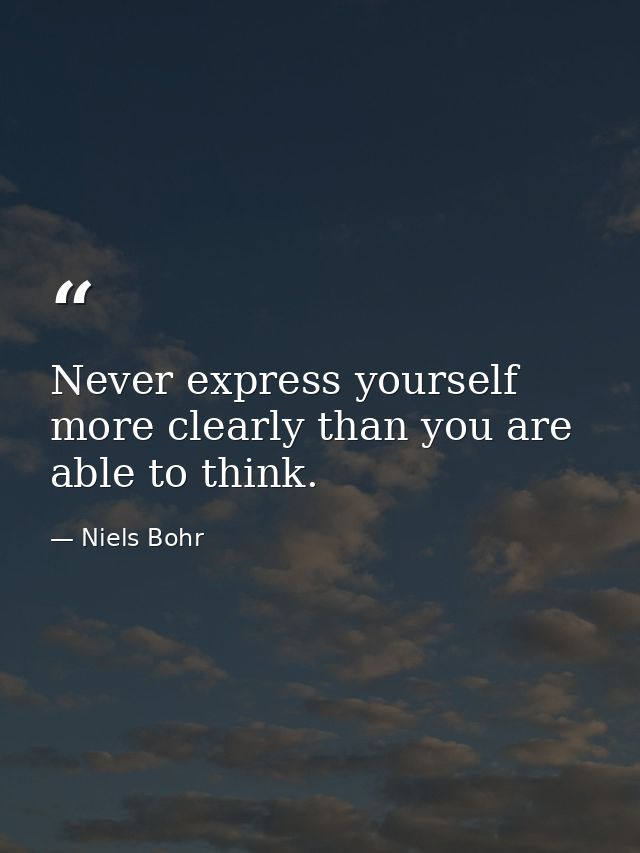 Never express yourself more clearly than you are able to think. — Niels Bohr