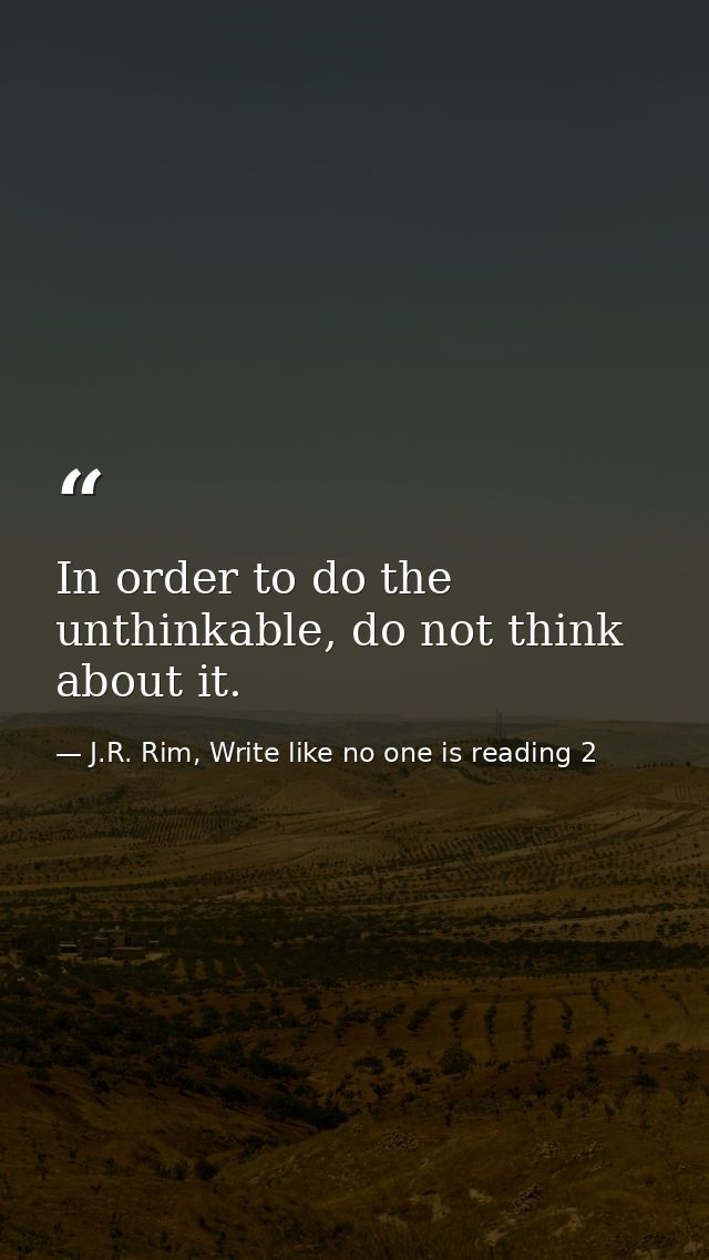 In order to do the unthinkable, do not think about it. — J.R. Rim, Write like no one is reading 2