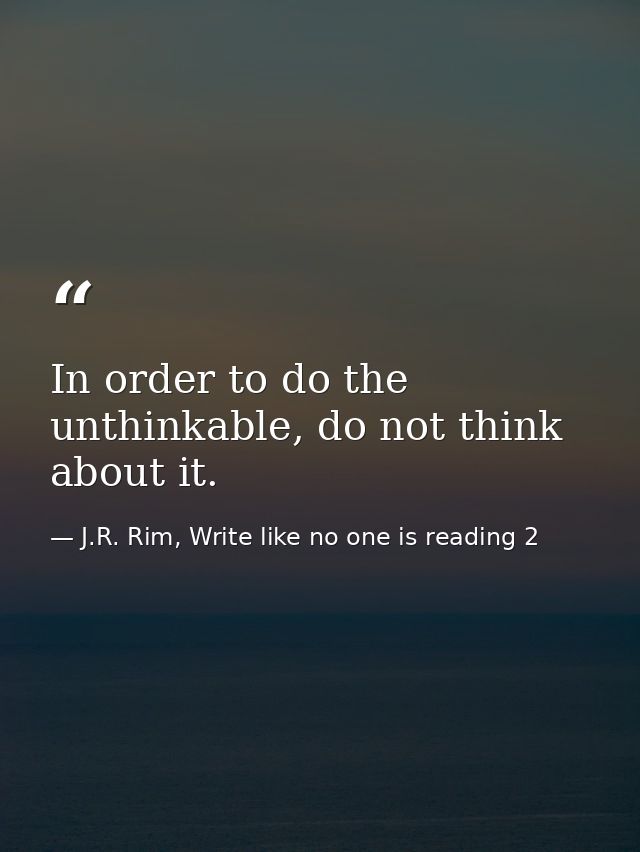 In order to do the unthinkable, do not think about it. — J.R. Rim, Write like no one is reading 2
