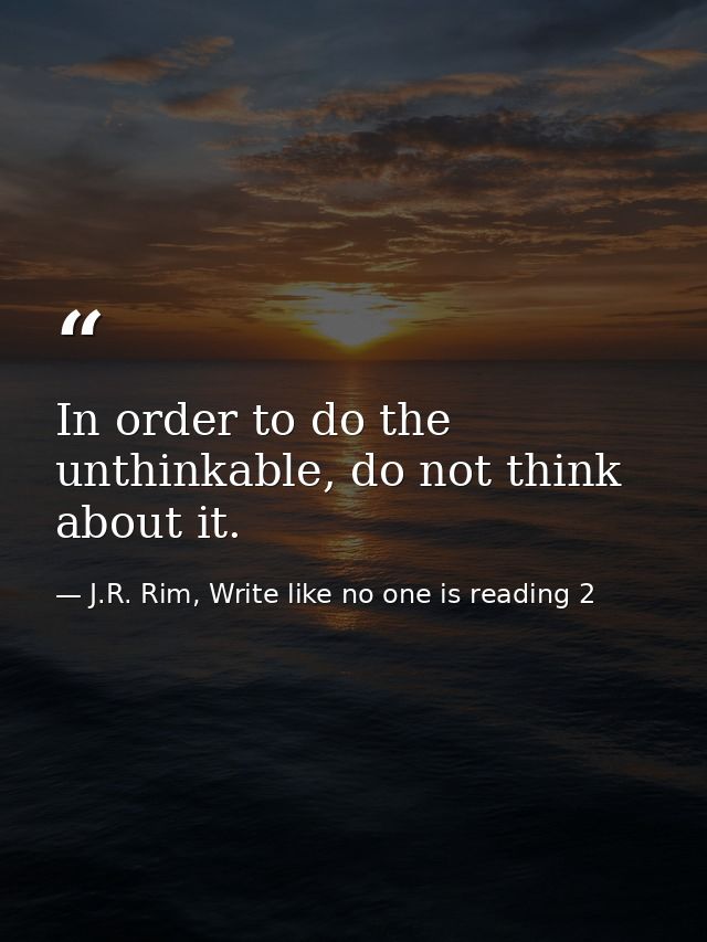 In order to do the unthinkable, do not think about it. — J.R. Rim, Write like no one is reading 2