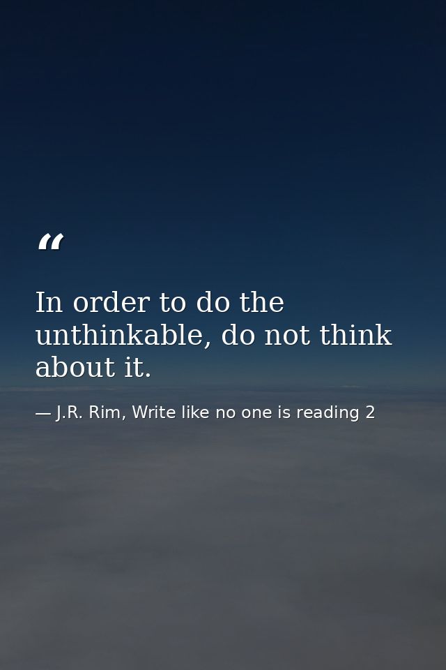 In order to do the unthinkable, do not think about it. — J.R. Rim, Write like no one is reading 2