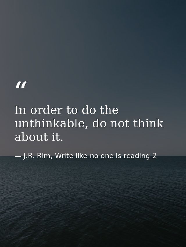 In order to do the unthinkable, do not think about it. — J.R. Rim, Write like no one is reading 2