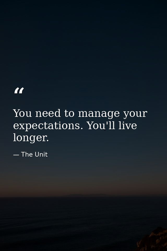 You need to manage your expectations. You'll live longer. — The Unit