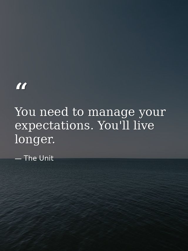 You need to manage your expectations. You'll live longer. — The Unit