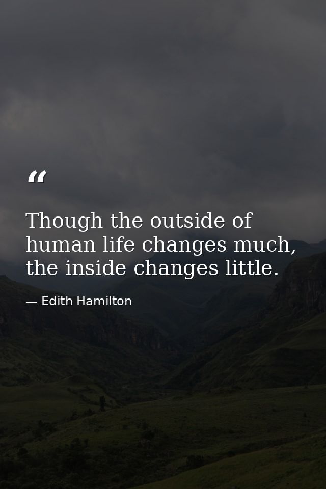 Though the outside of human life changes much, the inside changes little. — Edith Hamilton