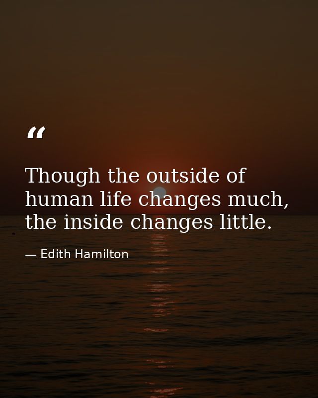 Though the outside of human life changes much, the inside changes little. — Edith Hamilton