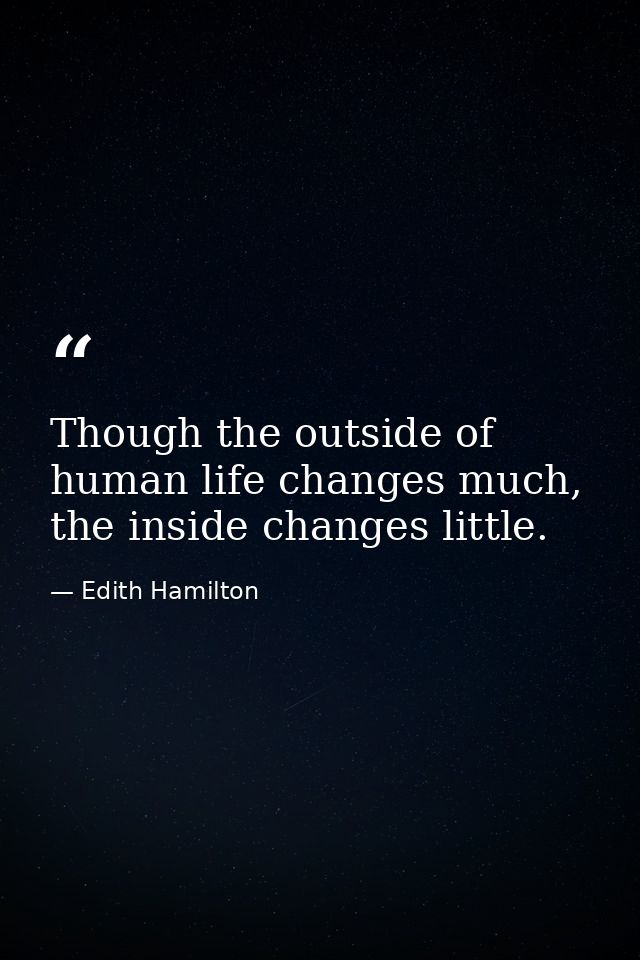 Though the outside of human life changes much, the inside changes little. — Edith Hamilton