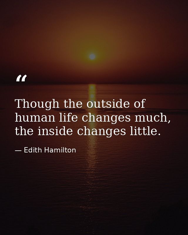 Though the outside of human life changes much, the inside changes little. — Edith Hamilton