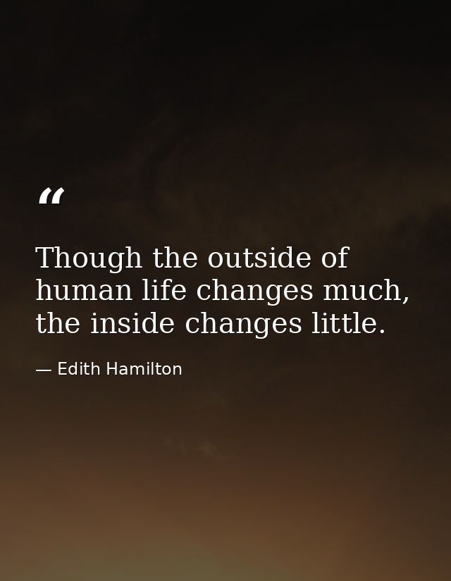 Though the outside of human life changes much, the inside changes little. — Edith Hamilton