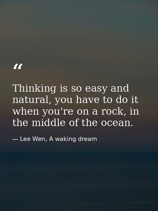 Thinking is so easy and natural, you have to do it when you're on a rock, in the middle of the ocean. — Lee Wen, A waking dream