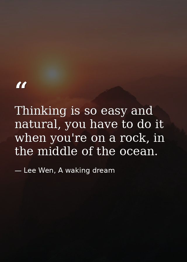 Thinking is so easy and natural, you have to do it when you're on a rock, in the middle of the ocean. — Lee Wen, A waking dream