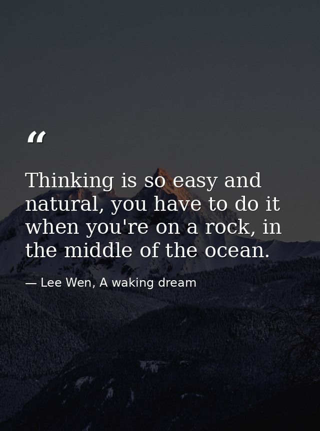 Thinking is so easy and natural, you have to do it when you're on a rock, in the middle of the ocean. — Lee Wen, A waking dream