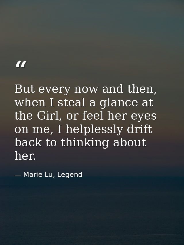 But every now and then, when I steal a glance at the Girl, or feel her eyes on me, I helplessly drift back to thinking a — Marie Lu, Legend