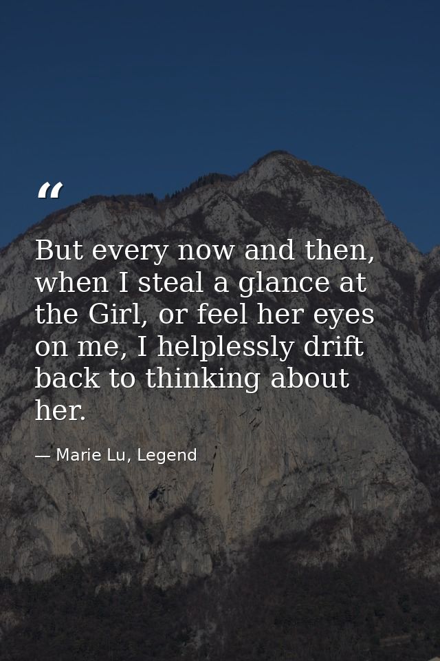 But every now and then, when I steal a glance at the Girl, or feel her eyes on me, I helplessly drift back to thinking a — Marie Lu, Legend