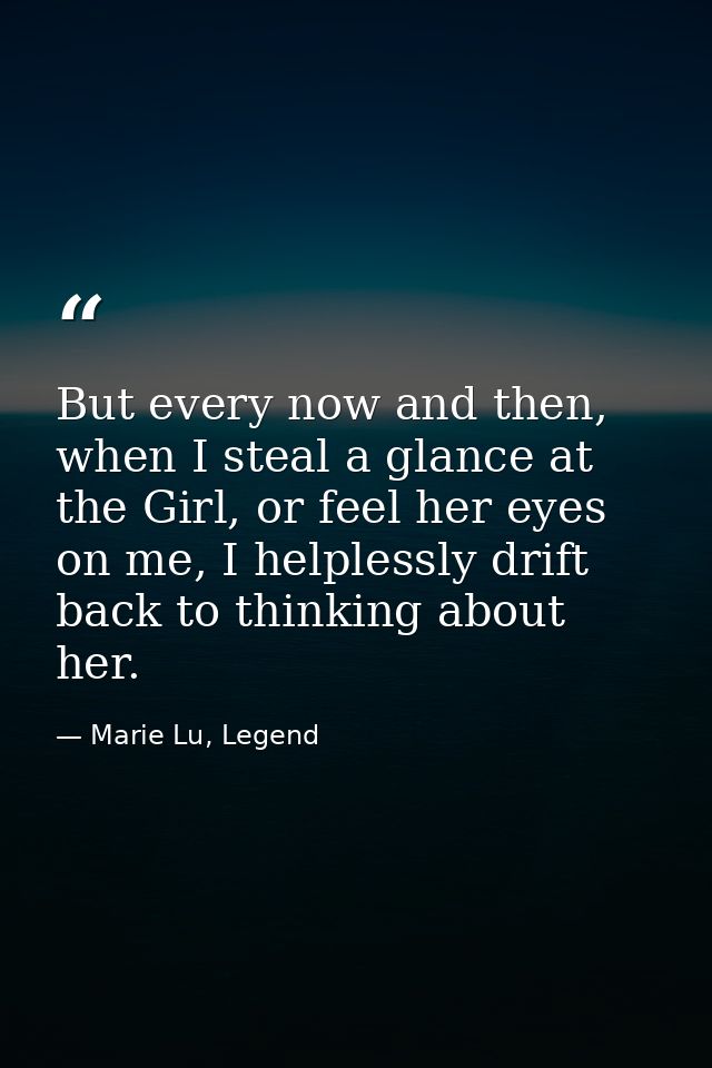 But every now and then, when I steal a glance at the Girl, or feel her eyes on me, I helplessly drift back to thinking a — Marie Lu, Legend
