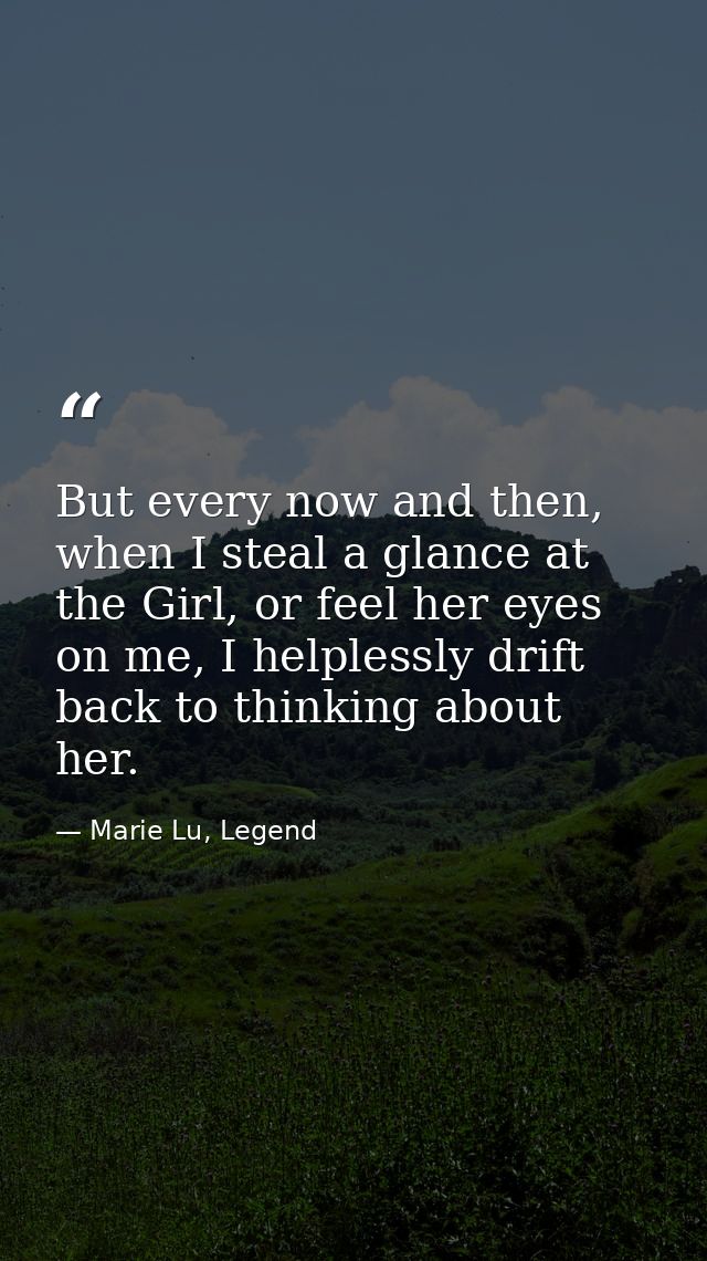 But every now and then, when I steal a glance at the Girl, or feel her eyes on me, I helplessly drift back to thinking a — Marie Lu, Legend