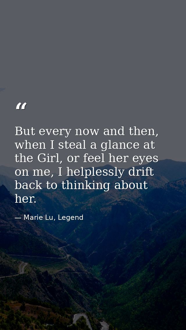 But every now and then, when I steal a glance at the Girl, or feel her eyes on me, I helplessly drift back to thinking a — Marie Lu, Legend