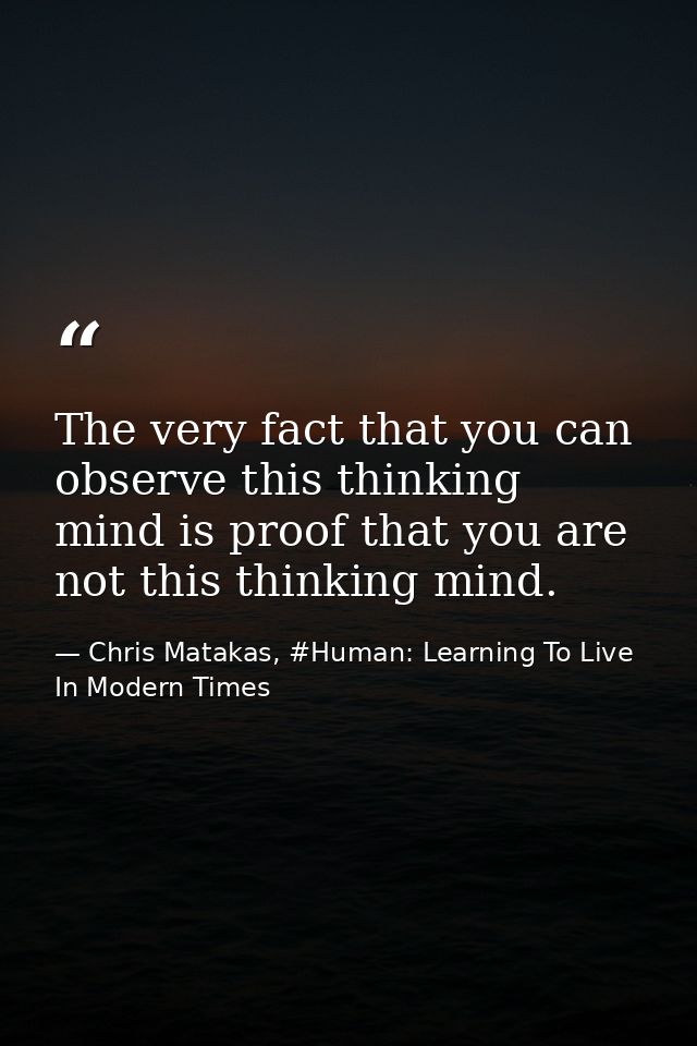 The very fact that you can observe this thinking mind is proof that you are not this thinking mind. — Chris Matakas, #Human: Learning To Live In Modern Times