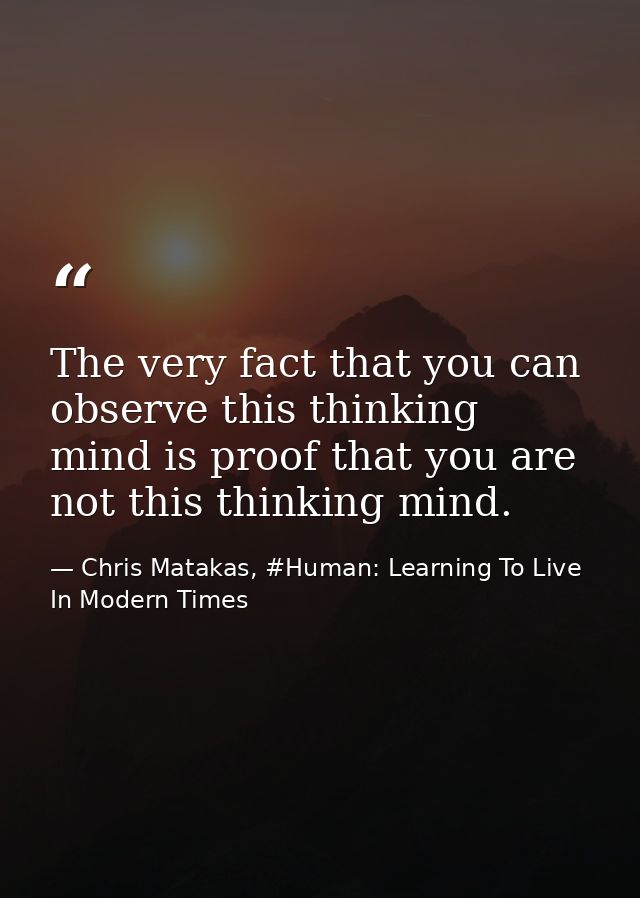 The very fact that you can observe this thinking mind is proof that you are not this thinking mind. — Chris Matakas, #Human: Learning To Live In Modern Times