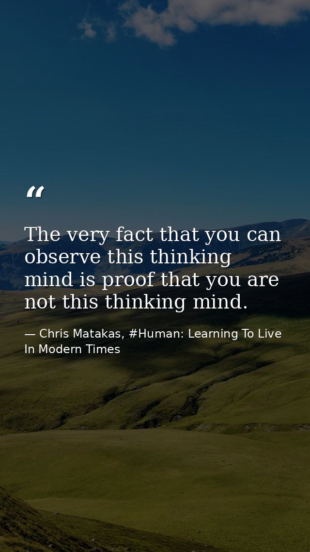 The very fact that you can observe this thinking mind is proof that you are not this thinking mind. — Chris Matakas, #Human: Learning To Live In Modern Times