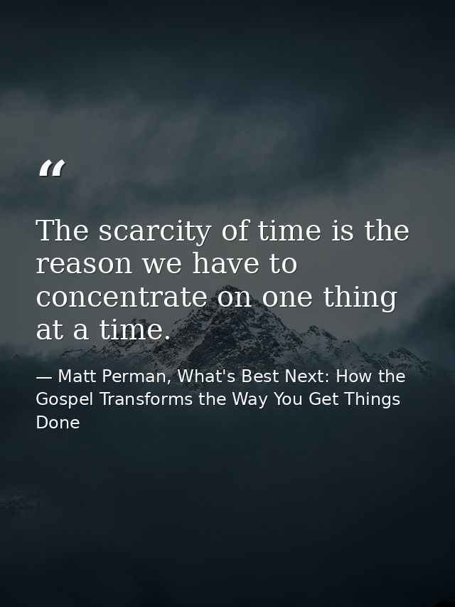 The scarcity of time is the reason we have to concentrate on one thing at a time. — Matt Perman, What's Best Next: How the Gospel Transforms the Way You Get Things Done