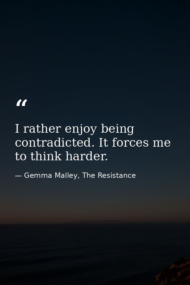 I rather enjoy being contradicted. It forces me to think harder. — Gemma Malley, The Resistance