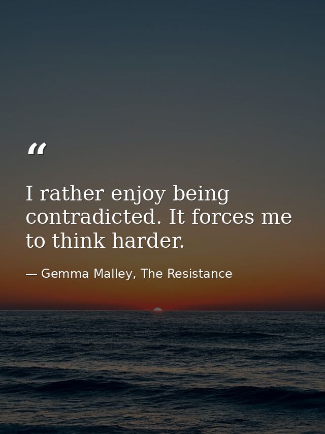 I rather enjoy being contradicted. It forces me to think harder. — Gemma Malley, The Resistance
